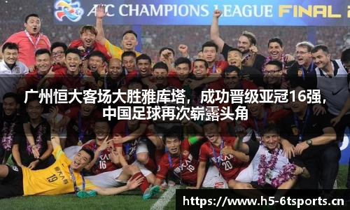 广州恒大客场大胜雅库塔，成功晋级亚冠16强，中国足球再次崭露头角